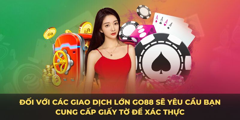 Đối với các giao dịch lớn Go88 sẽ yêu cầu bạn cung cấp giấy tờ để xác thực