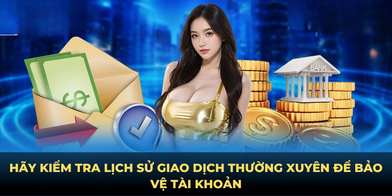 Hãy kiểm tra lịch sử giao dịch thường xuyên để bảo vệ tài khoản